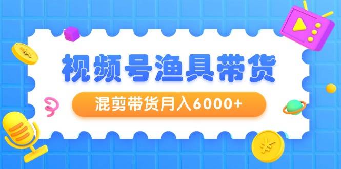 视频号渔具带货，混剪带货月入6000+，起号剪辑选品带货-爱赚项目网