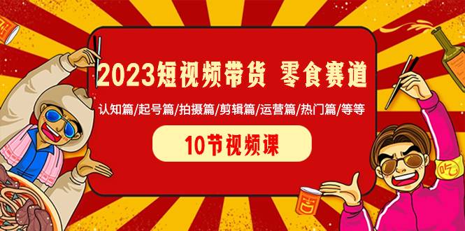 2023短视频带货 零食赛道 认知篇/起号篇/拍摄篇/剪辑篇/运营篇/热门篇/等等-爱赚项目网