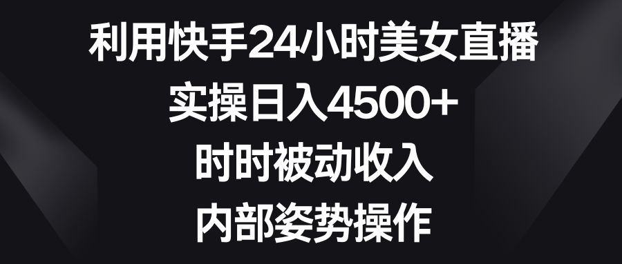 利用快手24小时美女直播，实操日入4500+，时时被动收入，内部姿势操作-爱赚项目网