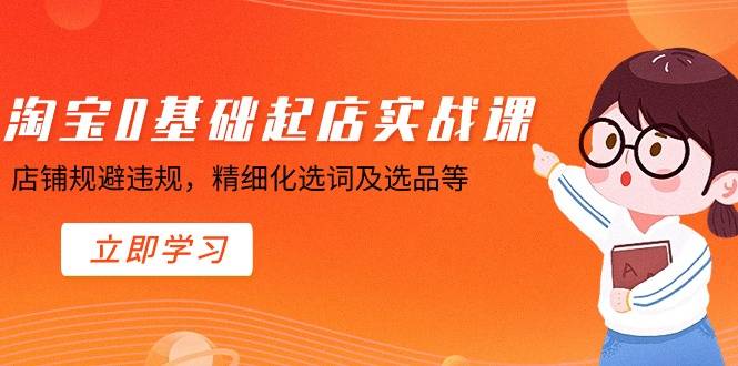 淘宝0基础起店实操课，店铺规避违规，精细化选词及选品等-爱赚项目网