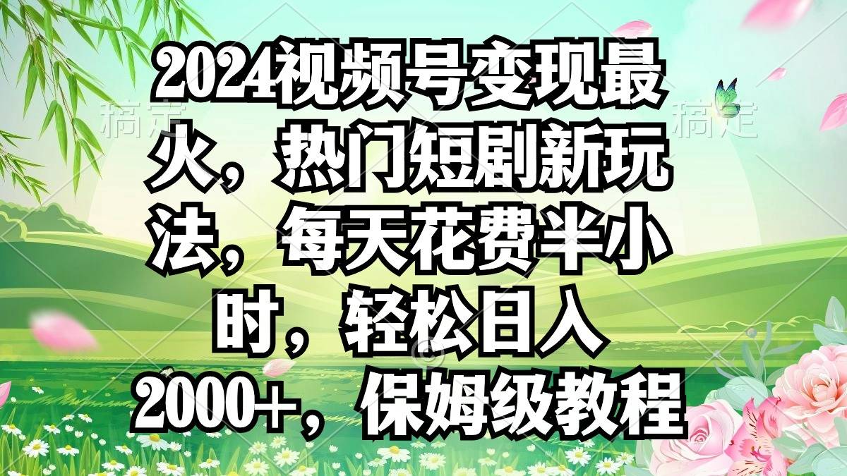 2024视频号变现最火，热门短剧新玩法，每天花费半小时，轻松日入2000+，…-爱赚项目网