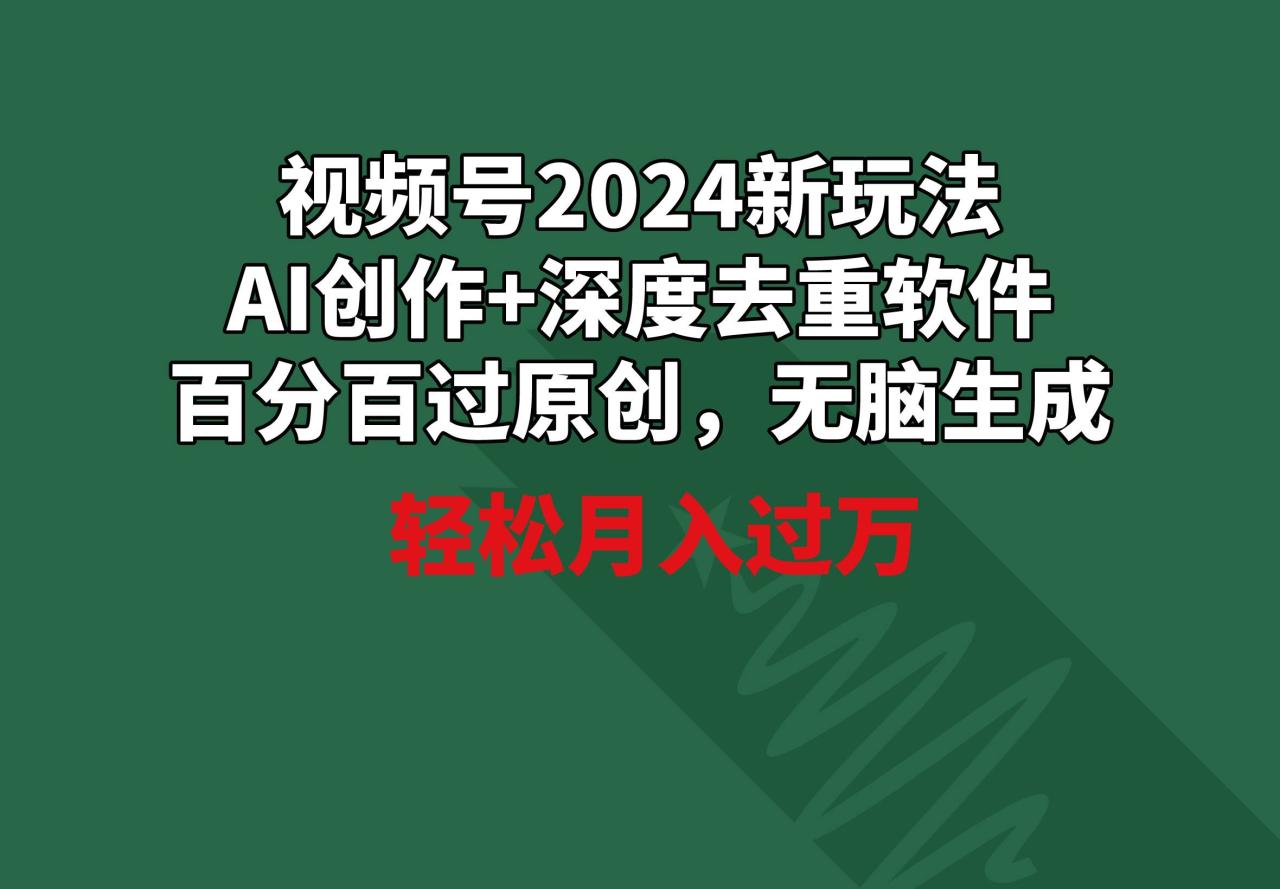 视频号2024新玩法，AI创作+深度去重软件 百分百过原创，无脑生成，月入过万-爱赚项目网