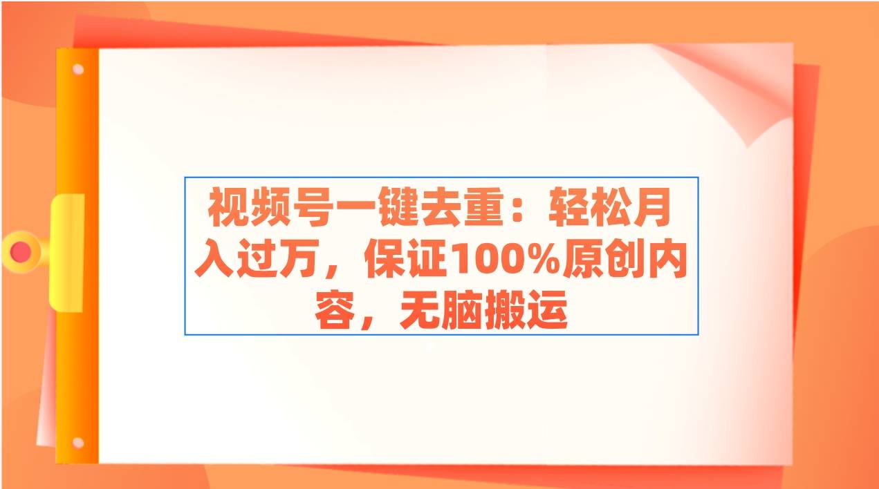 视频号一键去重：轻松月入过万，保证100%原创内容，无脑搬运-爱赚项目网