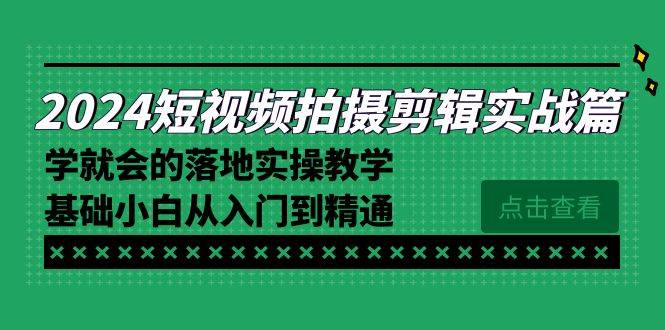 2024短视频拍摄剪辑实操篇，学就会的落地实操教学，基础小白从入门到精通-爱赚项目网