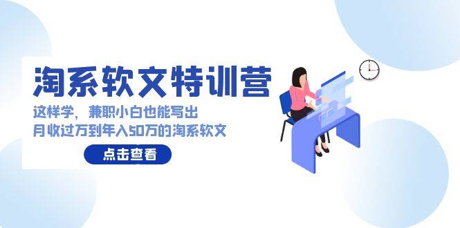 淘系软文特训营：这样学，兼职小白也能写出月收过万到年入50万的淘系软文-爱赚项目网