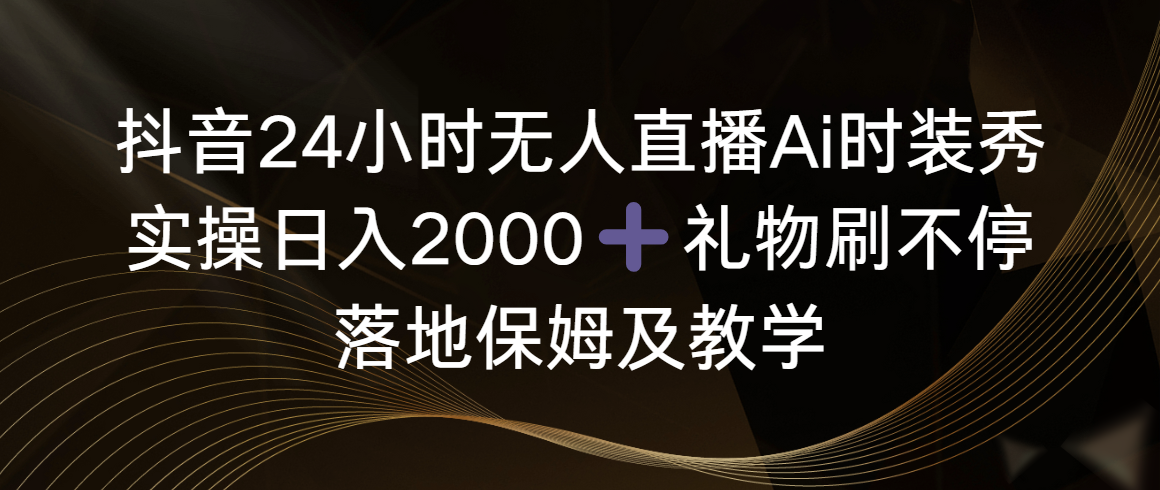 抖音24小时无人直播Ai时装秀，实操日入2000+，礼物刷不停，落地保姆及教学-爱赚项目网