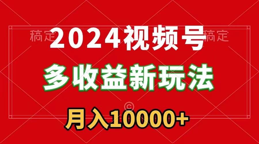 2024视频号多收益新玩法，每天5分钟，月入1w+，新手小白都能简单上手-爱赚项目网