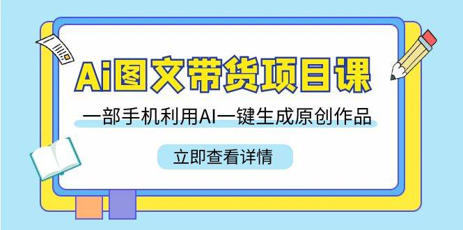 Ai图文带货项目课，一部手机利用AI一键生成原创作品（22节课）-爱赚项目网