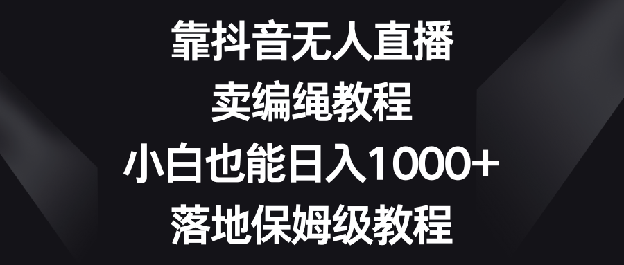 靠抖音无人直播，卖编绳教程，小白也能日入1000+，落地保姆级教程-爱赚项目网