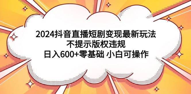 2024抖音直播短剧变现最新玩法，不提示版权违规 日入600+零基础 小白可操作-爱赚项目网