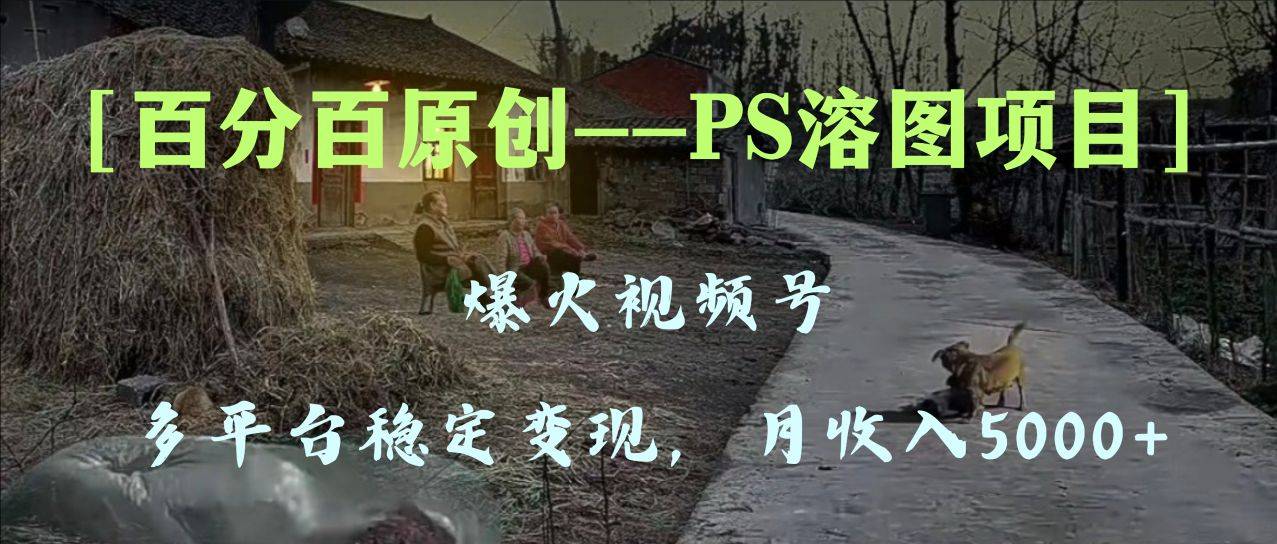 百分百原创，多平台稳定变现5000+，爆火视频号的PS溶图项目，手把手教你…-爱赚项目网