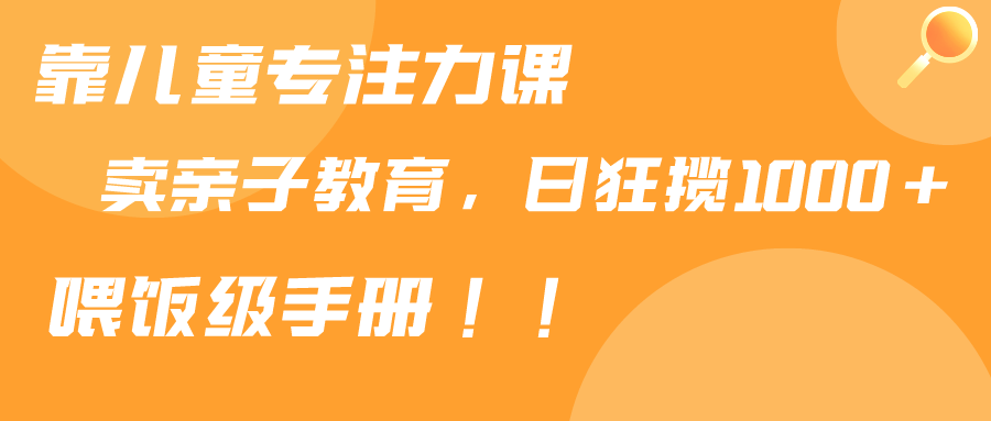 靠儿童专注力课程售卖亲子育儿课程，日暴力狂揽1000+，喂饭手册分享-爱赚项目网