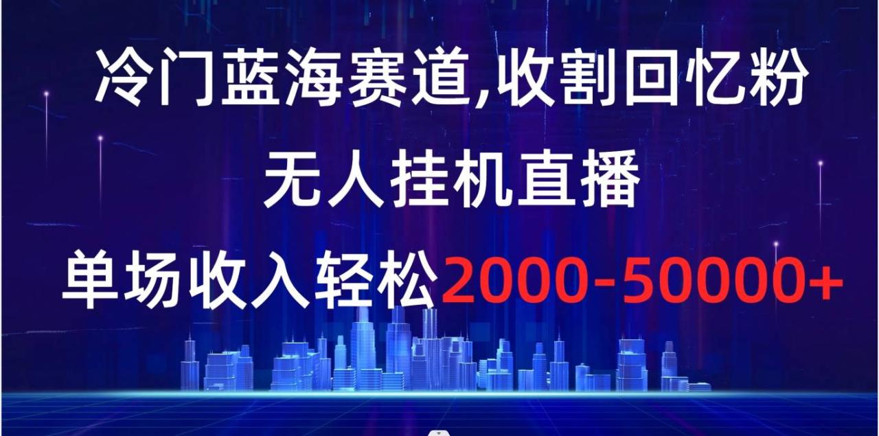 冷门蓝海赛道，收割回忆粉，无人挂机直播，单场收入轻松2000-5w+-爱赚项目网