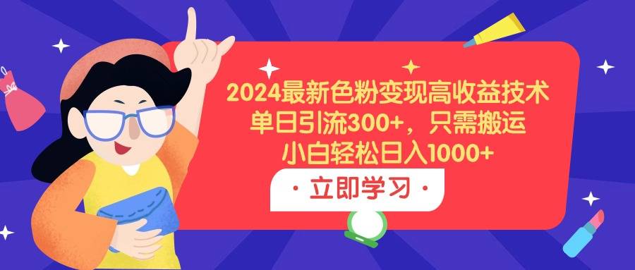 2024最新色粉变现高收益技术，单日引流300+，只需搬运，小白轻松日入1000+-爱赚项目网