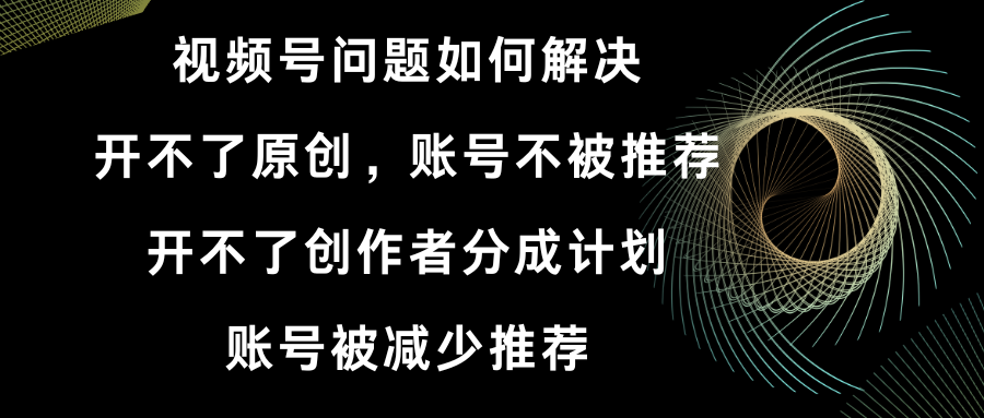 视频号开不了原创和创作者分成计划 账号被减少推荐 账号不被推荐】如何解决-爱赚项目网