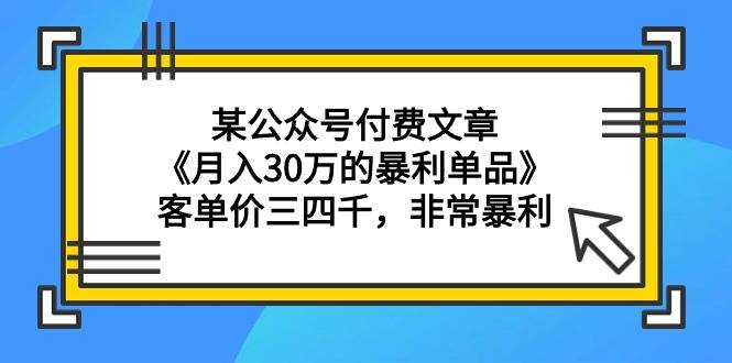 某公众号付费文章《月入30万的暴利单品》客单价三四千，非常暴利-爱赚项目网