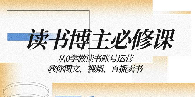 读书 博主 必修课：从0学做读书账号运营：教你图文、视频、直播卖书-爱赚项目网