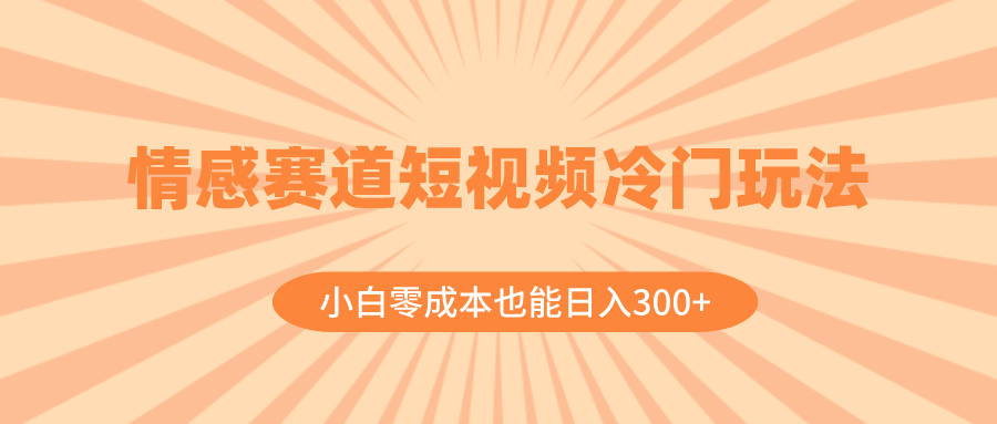 情感赛道短视频冷门玩法，小白零成本也能日入300+（教程+素材）-爱赚项目网