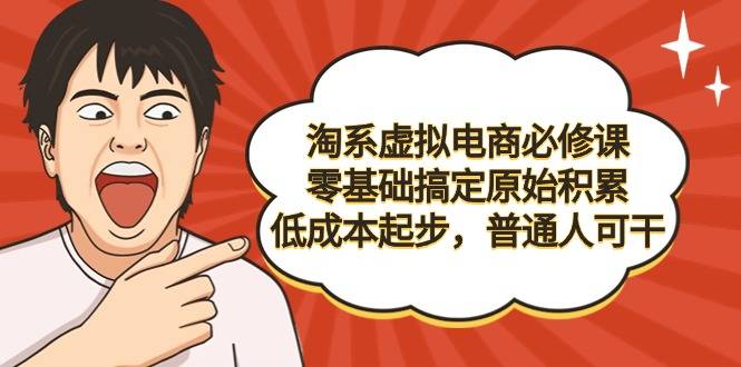 淘系虚拟电商必修课，零基础搞定原始积累，低成本起步，普通人可干-爱赚项目网