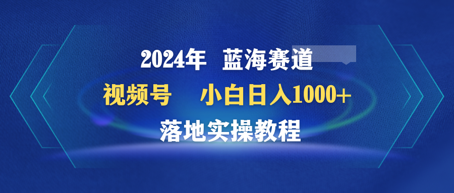 2024年蓝海赛道 视频号  小白日入1000+ 落地实操教程-爱赚项目网