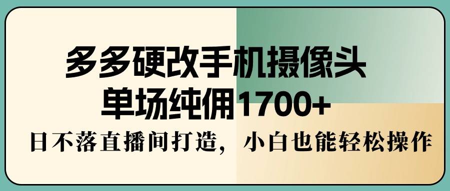 多多硬改手机摄像头，单场纯佣1700+，日不落直播间打造，小白也能轻松操作-爱赚项目网