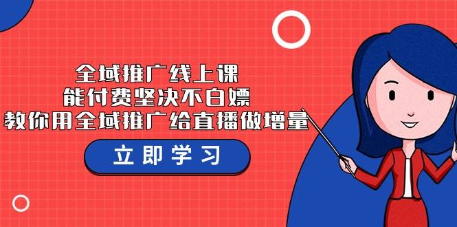 全域推广线上课，能付费坚决不白嫖，教你用全域推广给直播做增量-37节课-爱赚项目网