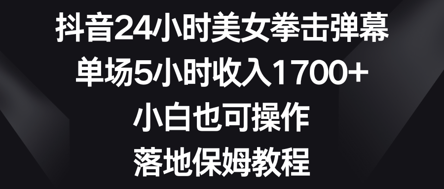 抖音24小时美女拳击弹幕，单场5小时收入1700+，小白也可操作，落地保姆教程-爱赚项目网