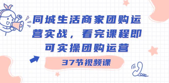 同城生活商家团购运营实战，看完课程即可实操团购运营（37节课）-爱赚项目网