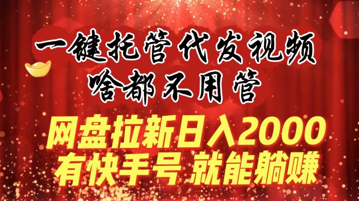 一键托管代发视频，啥都不用管，网盘拉新日入2000+，有快手号就能躺赚-爱赚项目网