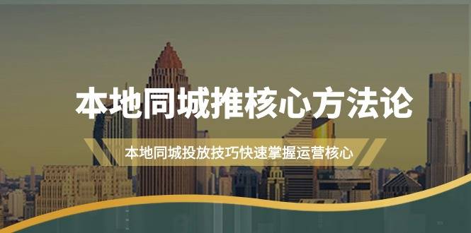 本地同城·推核心方法论，本地同城投放技巧快速掌握运营核心（16节课）-爱赚项目网