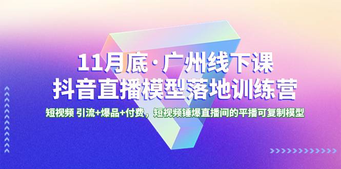 11月底·广州线下课抖音直播模型落地-特训营，短视频 引流+爆品+付费，短..-爱赚项目网