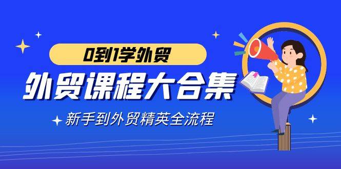 外贸-课程大合集，0到1学外贸，新手到外贸精英全流程（180节课）-爱赚项目网