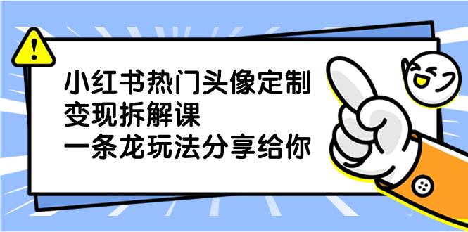 小红书热门头像定制变现拆解课，一条龙玩法分享给你-爱赚项目网