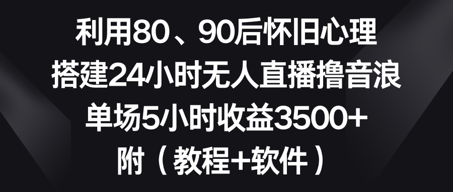 利用80、90后怀旧心理，搭建24小时无人直播撸音浪，单场5小时收益3500+…-爱赚项目网