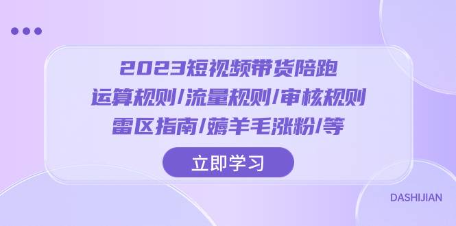 2023短视频·带货陪跑：运算规则/流量规则/审核规则/雷区指南/薅羊毛涨粉..-爱赚项目网