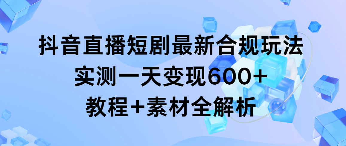 抖音直播短剧最新合规玩法，实测一天变现600+，教程+素材全解析-爱赚项目网