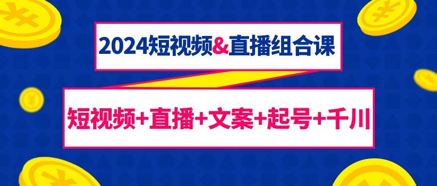 2024短视频&直播组合课：短视频+直播+文案+起号+千川（67节课）-爱赚项目网