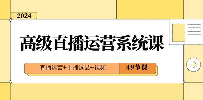 2024高级直播·运营系统课，直播运营+主播选品+视频（49节课）-爱赚项目网