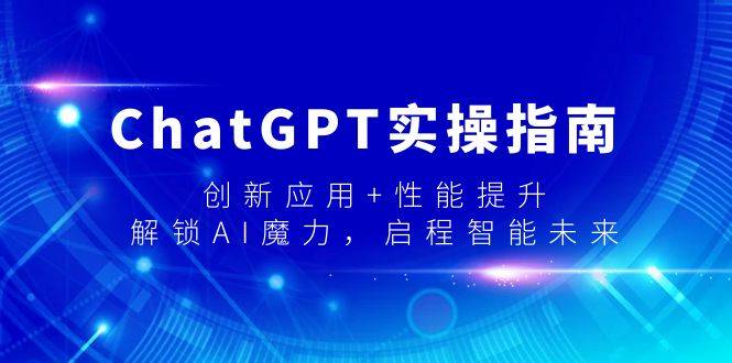 ChatGPT实操指南，创新应用+性能提升，解锁-AI魔力，启程智能未来-爱赚项目网