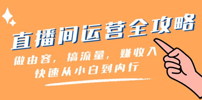 直播间-运营全攻略：做由容，搞流量，赚收入一快速从小白到内行（46节课）-爱赚项目网