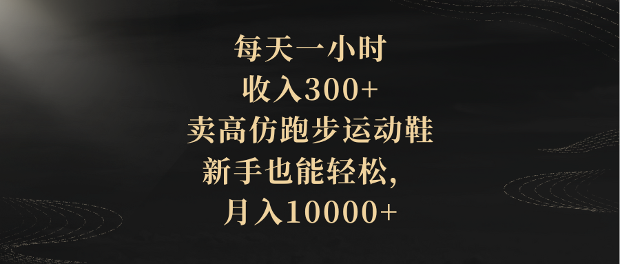 每天一小时，收入300+，卖高仿跑步运动鞋，新手也能轻松，月入10000+-爱赚项目网