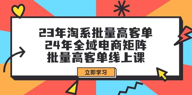 23年淘系批量高客单+24年全域电商矩阵，批量高客单线上课（109节课）-爱赚项目网