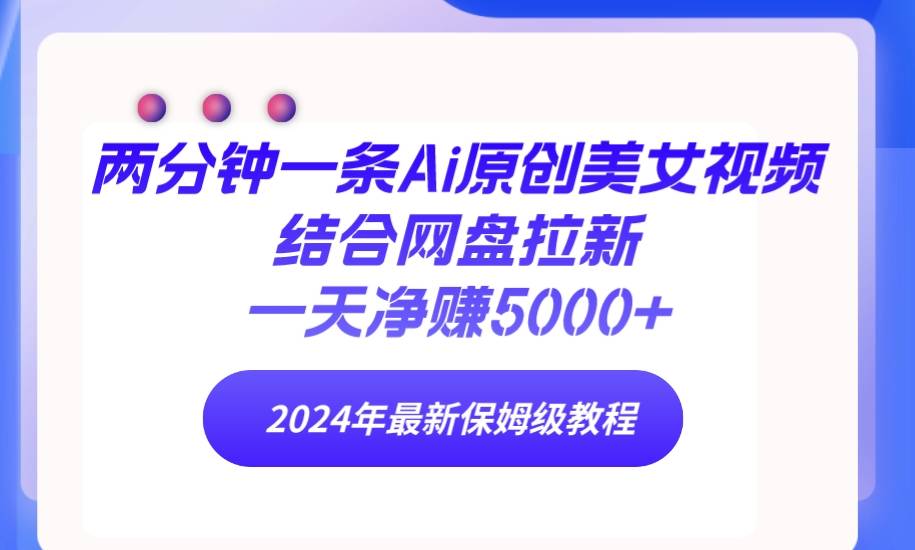 两分钟一条Ai原创美女视频结合网盘拉新，一天净赚5000+ 24年最新保姆级教程-爱赚项目网