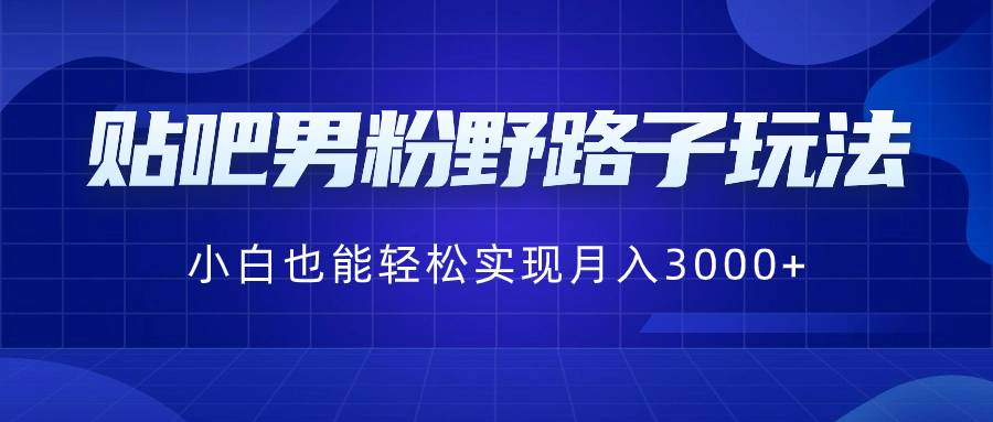 贴吧男粉野路子玩法，小白也能轻松实现月入3000+-爱赚项目网