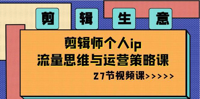 剪辑 生意-剪辑师个人ip流量思维与运营策略课（27节视频课）-爱赚项目网