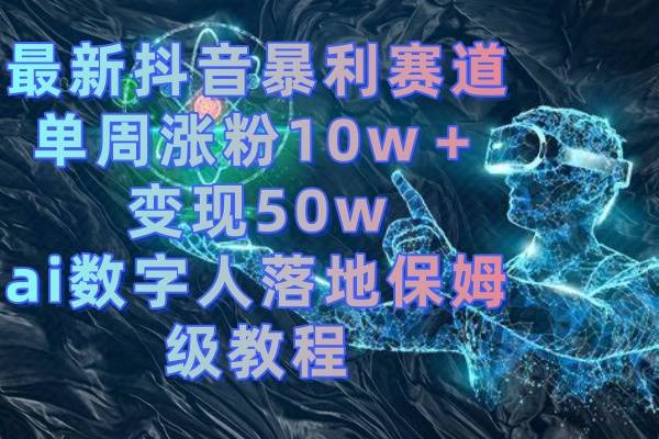 最新抖音暴利赛道，单周涨粉10w＋变现50w的ai数字人落地保姆级教程-爱赚项目网