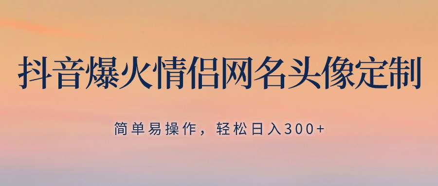 抖音爆火情侣网名头像定制，简单易操作，轻松日入300+，无需养号-爱赚项目网