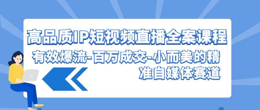 高品质 IP短视频直播-全案课程，有效爆流-百万成交-小而美的精准自媒体赛道-爱赚项目网