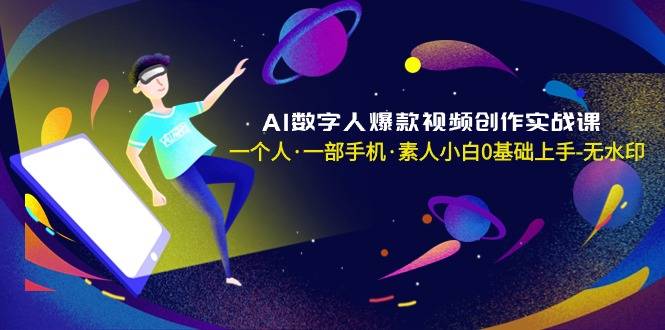 AI数字人爆款视频创作实战课，一个人·一部手机·素人小白0基础上手-无水印-爱赚项目网