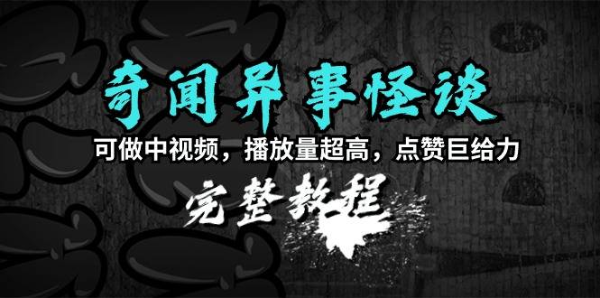 奇闻异事怪谈完整教程，可做中视频，播放量超高，点赞巨给力（教程+素材）-爱赚项目网